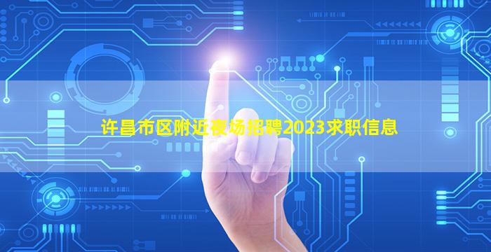 许昌市区附近夜场招聘2023求职信息